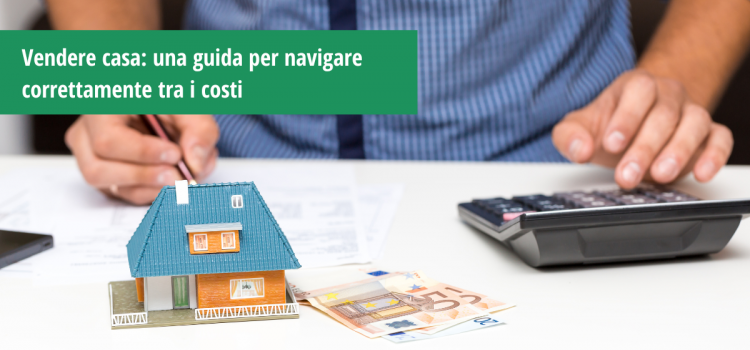 Vendere casa: una guida per navigare correttamente tra i costi 